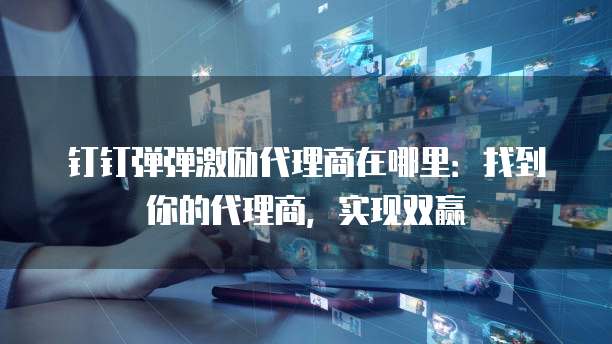 钉钉弹弹激励代理商在哪里:找到你的代理商,实现双赢