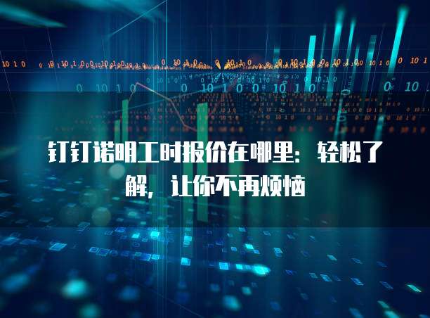 钉钉诺明工时报价在哪里:轻松了解,让你不再烦恼