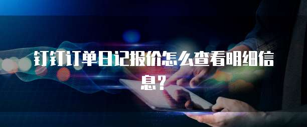 钉钉订单日记报价怎么查看明细信息?