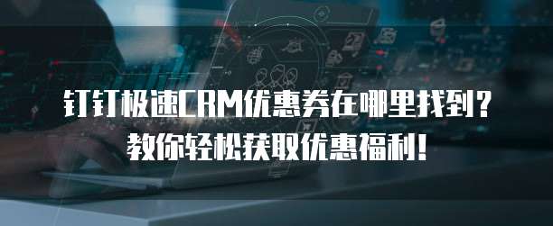钉钉极速CRM优惠券在哪里找到？教你轻松获取优惠福利！