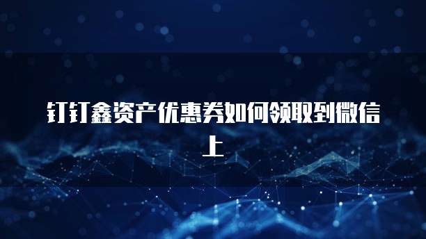 钉钉鑫资产优惠券如何领取到微信上
