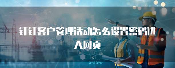 钉钉客户管理活动怎么设置密码进入网页
