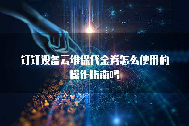 钉钉设备云维保代金券怎么使用的操作指南吗