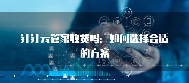 钉钉云管家收费吗:如何选择合适的方案