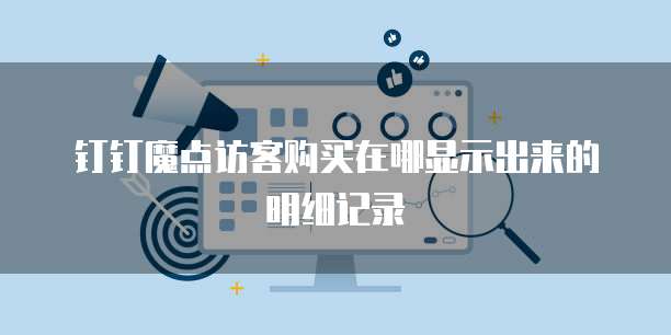 钉钉魔点访客购买在哪显示出来的明细记录