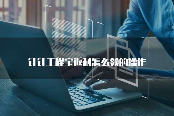 钉钉工程宝返利怎么领的操作
