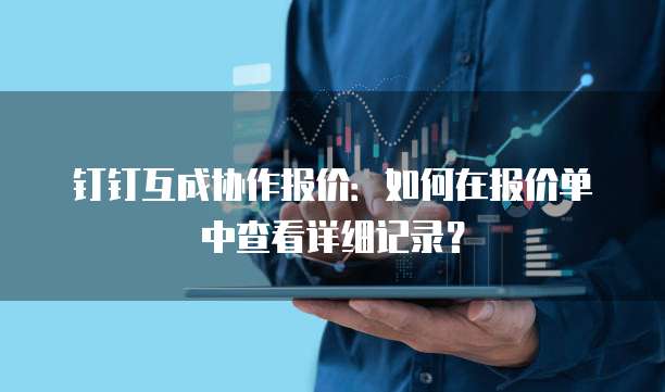 钉钉互成协作报价:如何在报价单中查看详细记录?