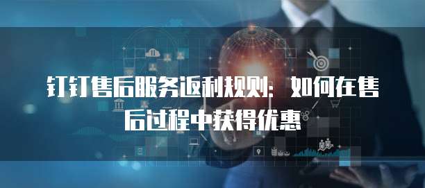 钉钉售后服务返利规则:如何在售后过程中获得优惠