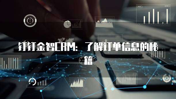 钉钉金智CRM:了解订单信息的秘籍