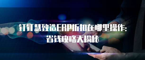 钉钉慧致造ERP折扣在哪里操作:省钱攻略大揭秘