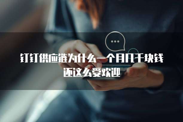 钉钉供应链为什么一个月几千块钱还这么受欢迎