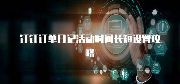 钉钉订单日记活动时间长短设置攻略
