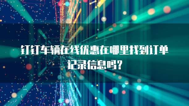 钉钉车辆在线优惠在哪里找到订单记录信息吗?