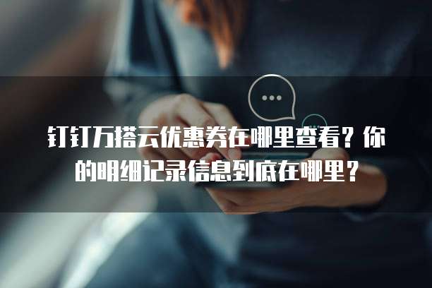 钉钉万搭云优惠券在哪里查看?你的明细记录信息到底在哪里?
