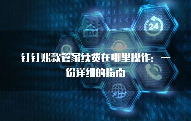 钉钉账款管家续费在哪里操作:一份详细的指南