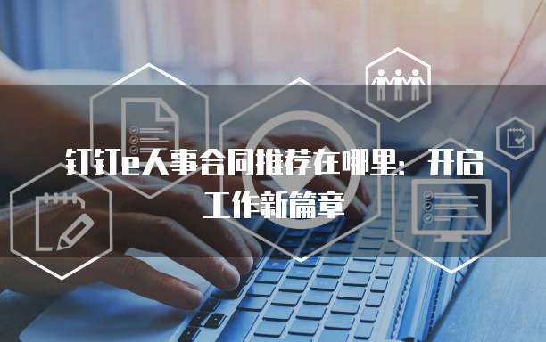 钉钉e人事合同推荐在哪里:开启工作新篇章