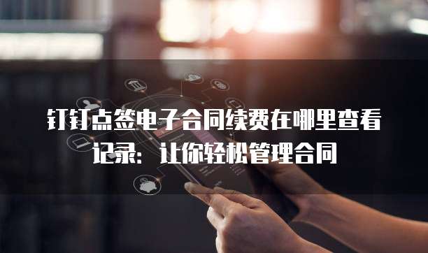 钉钉点签电子合同续费在哪里查看记录：让你轻松管理合同