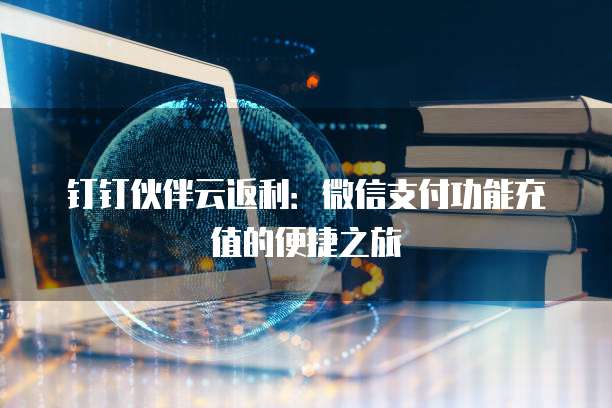钉钉伙伴云返利:微信支付功能充值的便捷之旅
