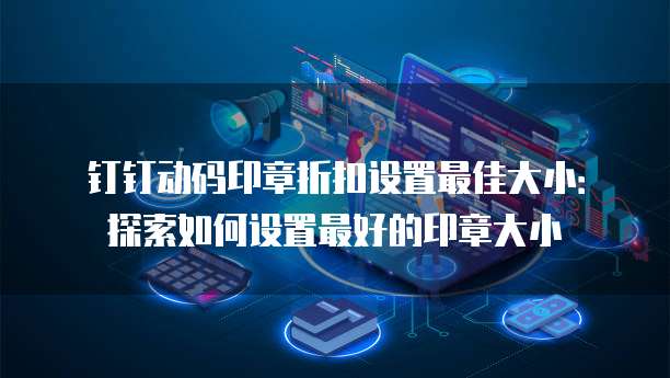 钉钉动码印章折扣设置最佳大小:探索如何设置最好的印章大小