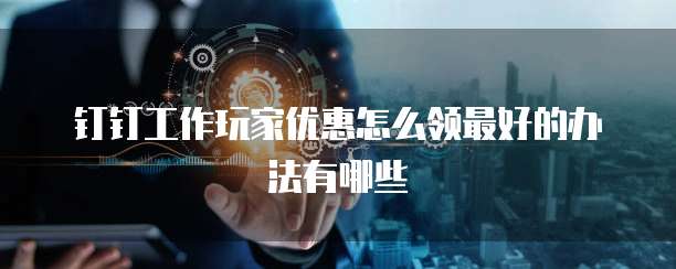 钉钉工作玩家优惠怎么领最好的办法有哪些