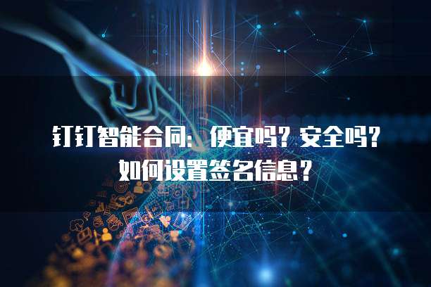 钉钉智能合同:便宜吗?安全吗?如何设置签名信息?