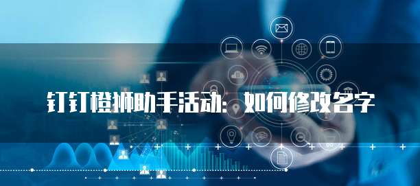 钉钉橙狮助手活动:如何修改名字