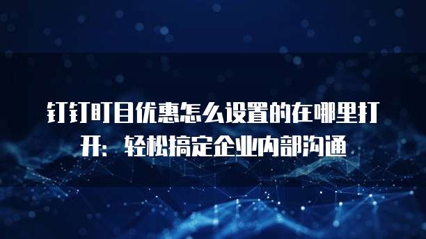钉钉盯目优惠怎么设置的在哪里打开:轻松搞定企业内部沟通