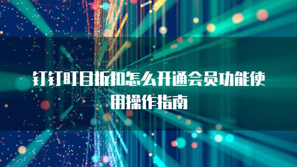 钉钉盯目折扣怎么开通会员功能使用操作指南