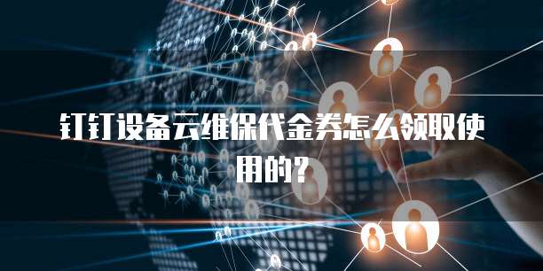 钉钉设备云维保代金券怎么领取使用的?