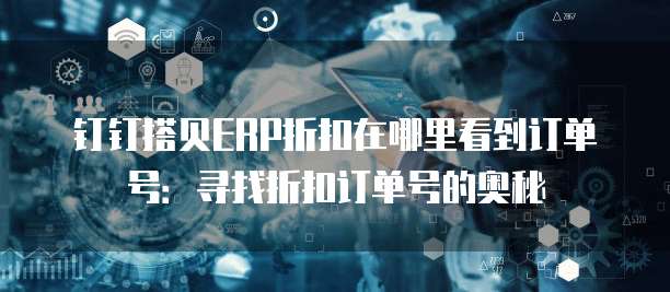 钉钉搭贝ERP折扣在哪里看到订单号:寻找折扣订单号的奥秘