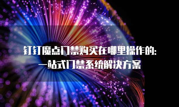 钉钉魔点门禁购买在哪里操作的:一站式门禁系统解决方案