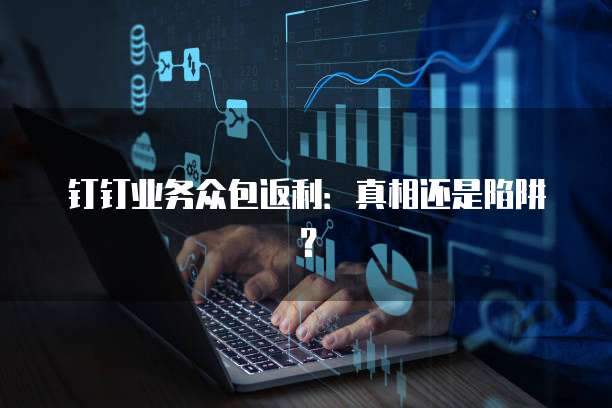 钉钉业务众包返利:真相还是陷阱?