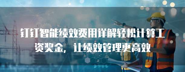 钉钉智能绩效费用详解轻松计算工资奖金,让绩效管理更高效