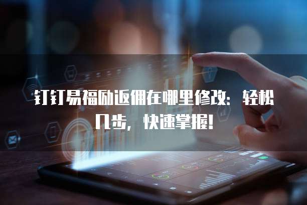 钉钉易福励返佣在哪里修改:轻松几步,快速掌握!