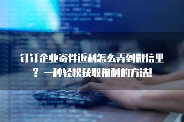 钉钉企业寄件返利怎么弄到微信里? 一种轻松获取福利的方法!