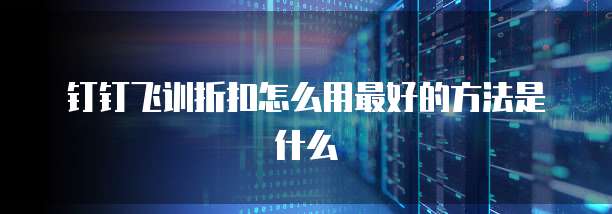 钉钉飞训折扣怎么用最好的方法是什么