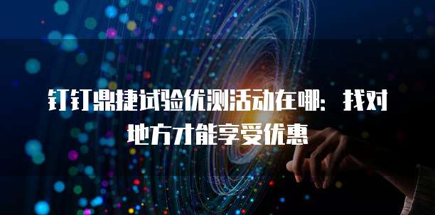 钉钉鼎捷试验优测活动在哪:找对地方才能享受优惠