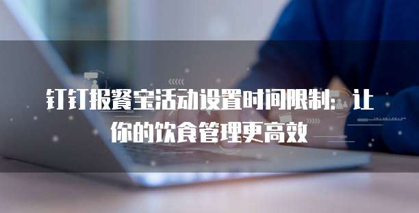 钉钉报餐宝活动设置时间限制:让你的饮食管理更高效