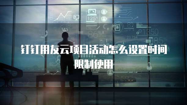 钉钉用友云项目活动怎么设置时间限制使用