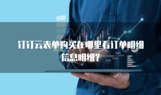 钉钉云表单购买在哪里看订单明细信息明细?