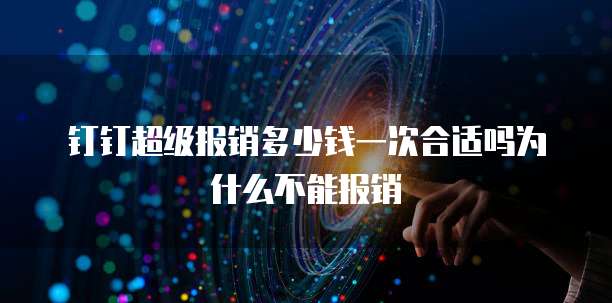 钉钉超级报销多少钱一次合适吗为什么不能报销