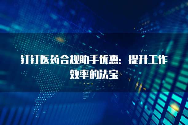 钉钉医药合规助手优惠:提升工作效率的法宝