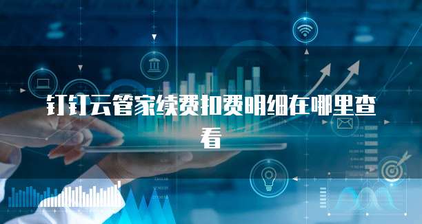 钉钉云管家续费扣费明细在哪里查看
