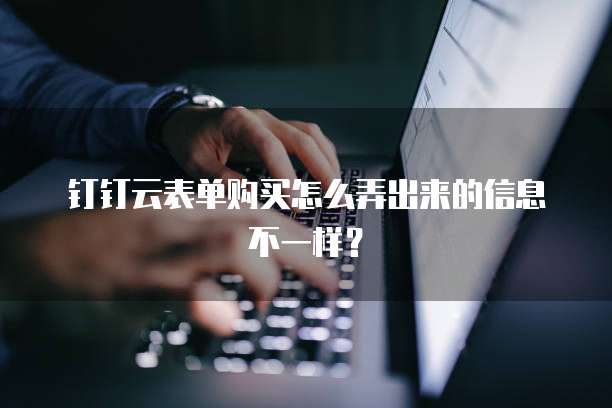 钉钉云表单购买怎么弄出来的信息不一样?
