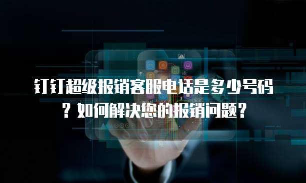 钉钉超级报销客服电话是多少号码?如何解决您的报销问题?