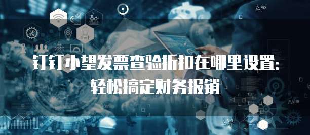 钉钉小望发票查验折扣在哪里设置:轻松搞定财务报销