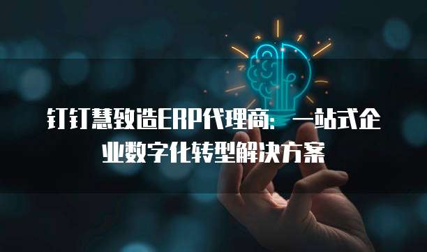 钉钉慧致造ERP代理商:一站式企业数字化转型解决方案