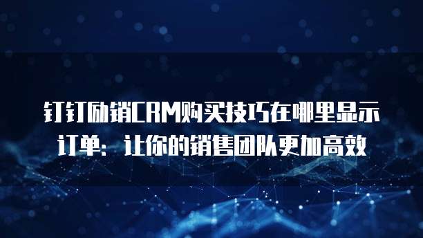 钉钉励销CRM购买技巧在哪里显示订单:让你的销售团队更加高效