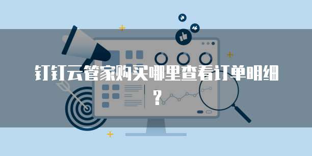 钉钉云管家购买哪里查看订单明细?