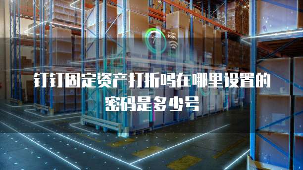 钉钉固定资产打折吗在哪里设置的密码是多少号